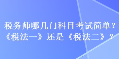 稅務(wù)師哪幾門(mén)科目考試簡(jiǎn)單？《稅法一》還是《稅法二》？