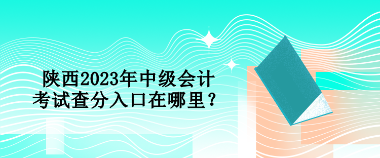 陜西2023年中級(jí)會(huì)計(jì)考試查分入口在哪里？