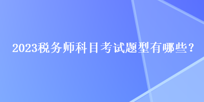 2023稅務(wù)師科目考試題型有哪些？