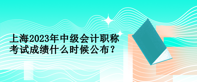 上海2023年中級會計職稱考試成績什么時候公布？