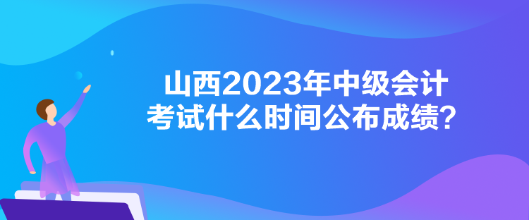 山西2023年中級會(huì)計(jì)考試什么時(shí)間公布成績？