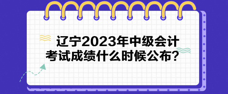 遼寧2023年中級會計(jì)考試成績什么時候公布？
