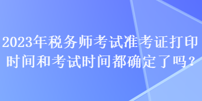 2023年稅務(wù)師考試準(zhǔn)考證打印時間和考試時間都確定了嗎？
