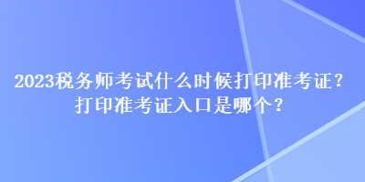 2023稅務(wù)師考試什么時(shí)候打印準(zhǔn)考證？打印準(zhǔn)考證入口是哪個(gè)？