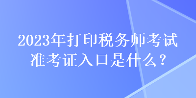 2023年打印稅務(wù)師考試準(zhǔn)考證入口是什么？