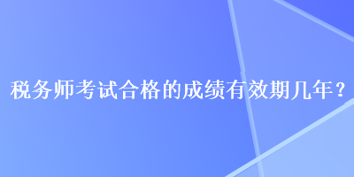 稅務(wù)師考試合格的成績(jī)有效期幾年？