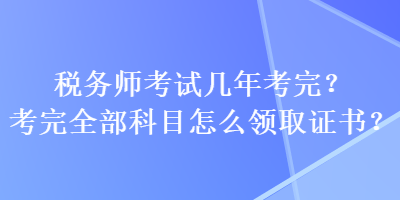 稅務(wù)師考試幾年考完？考完全部科目怎么領(lǐng)取證書？
