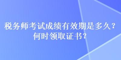 稅務(wù)師考試成績有效期是多久？何時領(lǐng)取證書？
