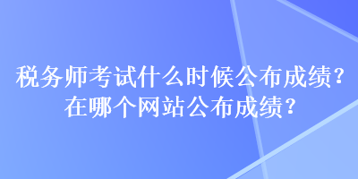 稅務(wù)師考試什么時(shí)候公布成績(jī)？在哪個(gè)網(wǎng)站公布成績(jī)？