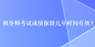 稅務(wù)師考試成績(jī)保留幾年時(shí)間有效？