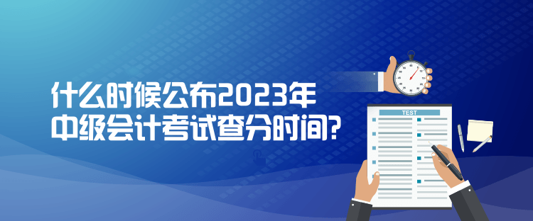 什么時(shí)候公布2023年中級(jí)會(huì)計(jì)考試查分時(shí)間？