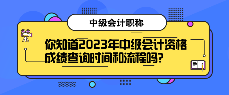 你知道2023年中級會計資格成績查詢時間和流程嗎？
