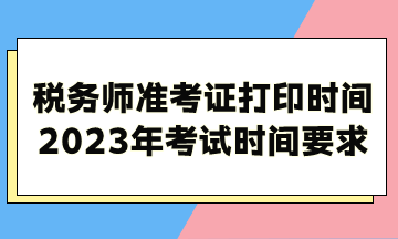 稅務(wù)師準(zhǔn)考證打印時(shí)間2023年考試時(shí)間考試時(shí)長(zhǎng)要求