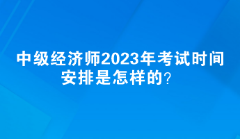 中級經濟師2023年考試時間安排是怎樣的？