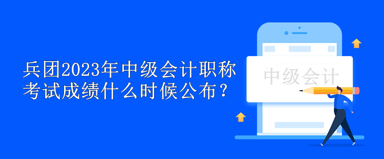 兵團2023年中級會計職稱考試成績什么時候公布？