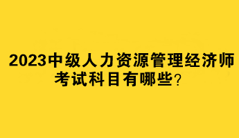 2023中級人力資源管理經(jīng)濟師考試科目有哪些？