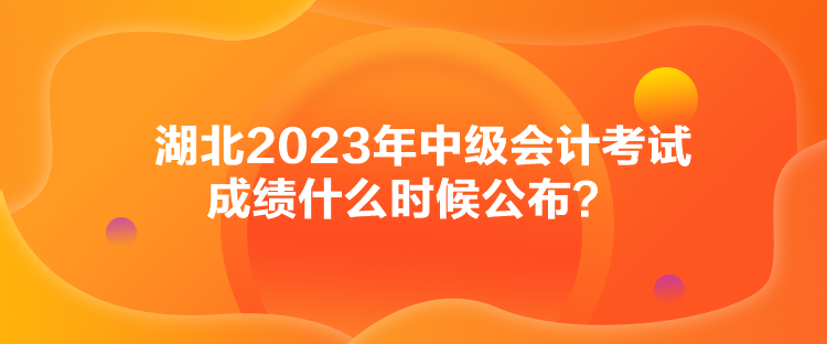 湖北2023年中級(jí)會(huì)計(jì)考試成績(jī)什么時(shí)候公布？