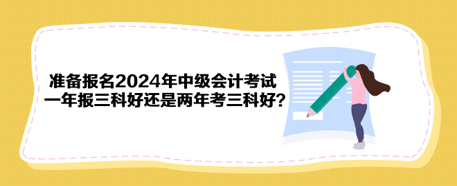準(zhǔn)備報名2024年中級會計考試 一年報三科好還是兩年考三科好？
