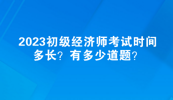 2023初級經(jīng)濟師考試時間多長？有多少道題？