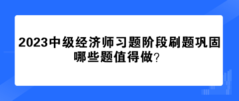 2023中級經(jīng)濟(jì)師習(xí)題階段刷題鞏固 哪些題值得做？