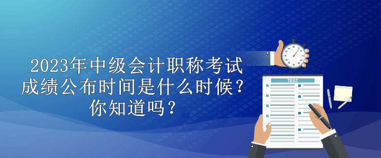 2023年中級(jí)會(huì)計(jì)職稱考試成績(jī)公布時(shí)間是什么時(shí)候？你知道嗎？
