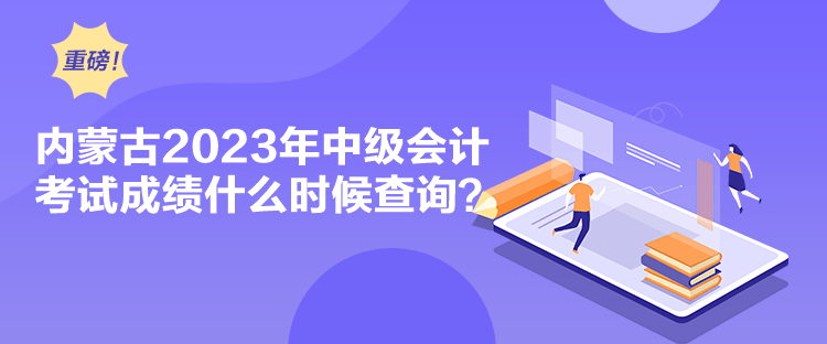 內(nèi)蒙古2023年中級(jí)會(huì)計(jì)考試成績什么時(shí)候查詢？