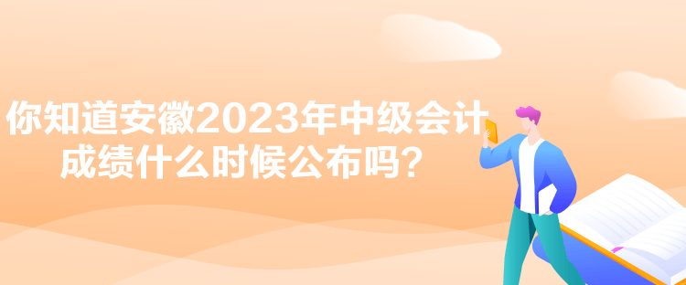 你知道安徽2023年中級會計成績什么時候公布嗎？