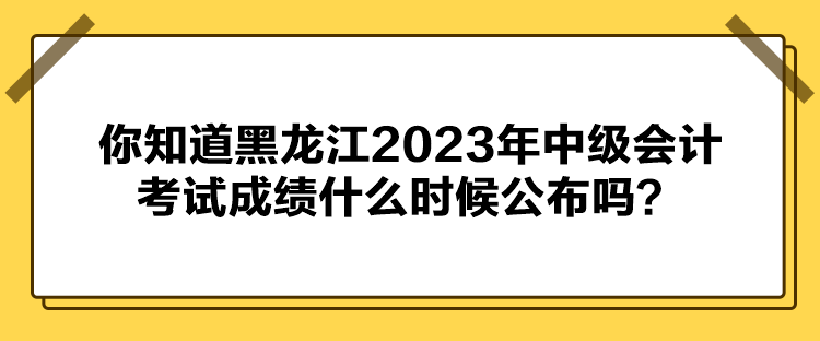 你知道黑龍江2023年中級會計考試成績什么時候公布嗎？