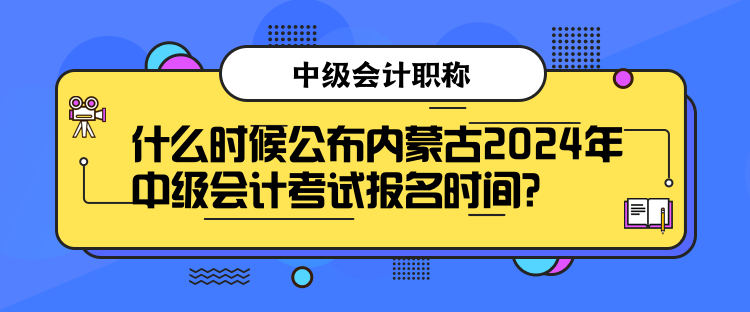 什么時(shí)候公布內(nèi)蒙古2024年中級(jí)會(huì)計(jì)考試報(bào)名時(shí)間？