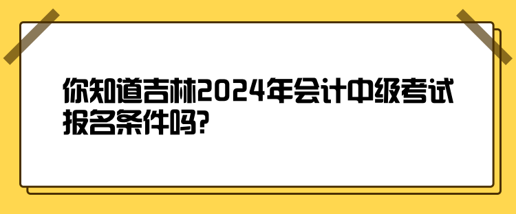 你知道吉林2024年會計中級考試報名條件嗎？