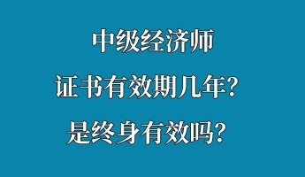 中級經(jīng)濟師證書有效期幾年？是終身有效嗎？