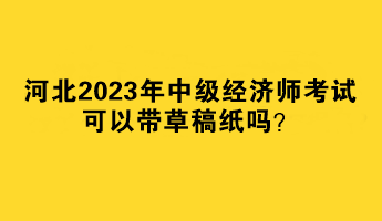 河北2023年中級(jí)經(jīng)濟(jì)師考試可以帶草稿紙嗎？