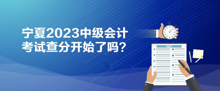 寧夏2023中級(jí)會(huì)計(jì)考試查分開(kāi)始了嗎？