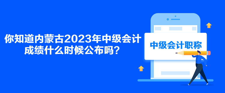 你知道內蒙古2023年中級會計成績什么時候公布嗎？