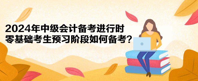 2024年中級(jí)會(huì)計(jì)備考進(jìn)行時(shí) 零基礎(chǔ)考生預(yù)習(xí)階段如何備考？