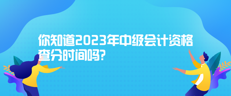 你知道2023年中級(jí)會(huì)計(jì)資格查分時(shí)間嗎？