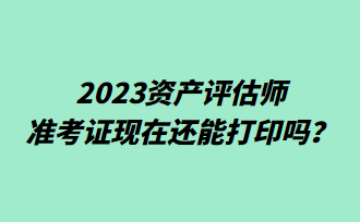 2023資產(chǎn)評估師準(zhǔn)考證現(xiàn)在還能打印嗎？