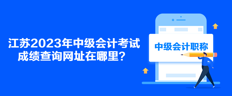 江蘇2023年中級會計考試成績查詢網(wǎng)址在哪里？