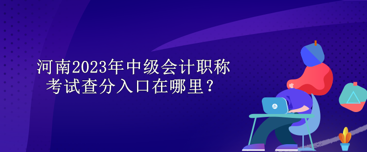 河南2023年中級會計(jì)職稱考試查分入口在哪里？