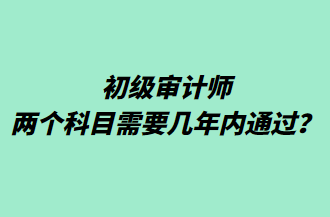 初級(jí)審計(jì)師兩個(gè)科目需要幾年內(nèi)通過(guò)？