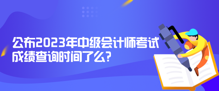 公布2023年中級會計師考試成績查詢時間了么？