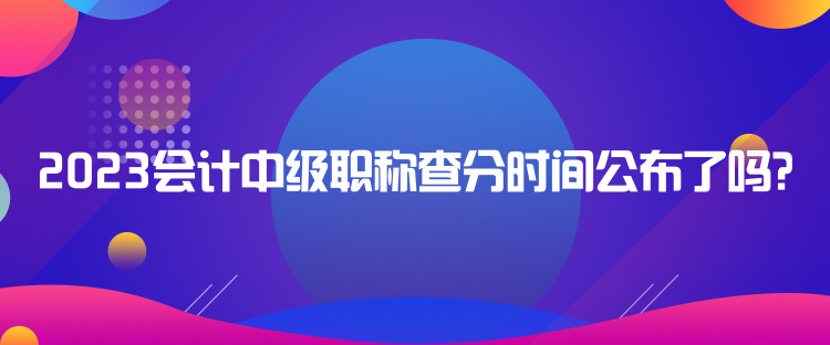 2023會計中級職稱查分時間公布了嗎？