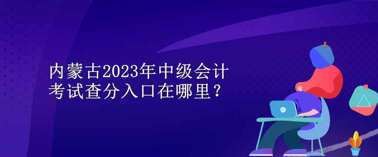 內(nèi)蒙古2023年中級(jí)會(huì)計(jì)考試查分入口在哪里？