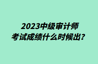 2023中級審計師考試成績什么時候出？