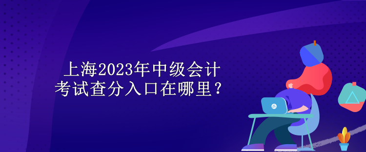 上海2023年中級會計考試查分入口在哪里？