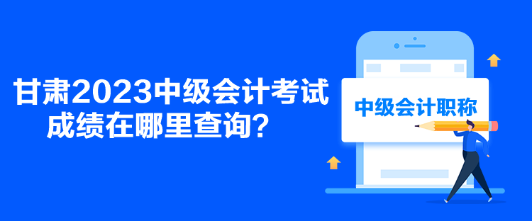 甘肅2023中級會計考試成績在哪里查詢？