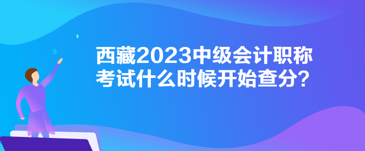 西藏2023中級(jí)會(huì)計(jì)職稱考試什么時(shí)候開始查分？
