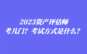 2023資產(chǎn)評估師考幾門？考試方式是什么？