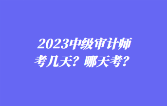 2023中級審計師考幾天？哪天考？