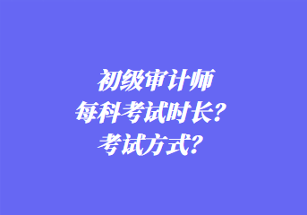 初級審計師每科考試時長？考試方式？
